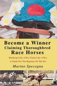 Become a Winner Claiming Thoroughbred Race Horses : Handicap Like A Pro, Claim Like A Pro, A Guide For The Beginner Or The Pro