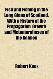 Fish and Fishing in the Long Glens of Scotland. With a History of the Propagation, Growth and Metamorphoses of the Salmon