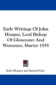 Early Writings Of John Hooper, Lord Bishop Of Gloucester And Worcester, Martyr 1555