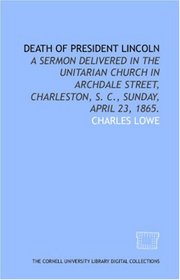 Death of President Lincoln: a sermon delivered in the Unitarian church in Archdale street, Charleston, S. C., Sunday, April 23, 1865.