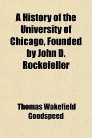 A History of the University of Chicago, Founded by John D. Rockefeller
