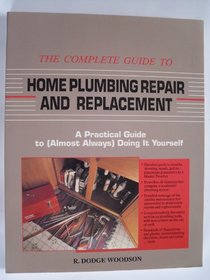 The Complete Guide to Home Plumbing Repair and Replacement: A Practical Guide to (Almost Always) Doing It Yourself