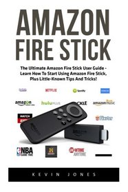 Amazon Fire Stick: The Ultimate Amazon Fire Stick User Guide - Learn How To Start Using Amazon Fire Stick, Plus Little-Known Tips And Tricks! ... TV Stick User Guide, How To Use Fire Stick)