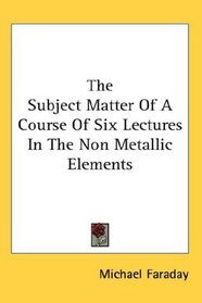 The Subject Matter Of A Course Of Six Lectures In The Non Metallic Elements