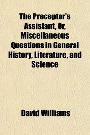 The Preceptor's Assistant, Or, Miscellaneous Questions in General History, Literature, and Science