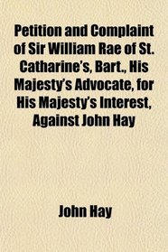 Petition and Complaint of Sir William Rae of St. Catharine's, Bart., His Majesty's Advocate, for His Majesty's Interest, Against John Hay