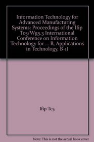 Information Technology for Advanced Manufacturing Systems: Proceedings of the Ifip Tc5/Wg5.3 International Conference on Information Technology for (Ifip ... B, Applications in Technology, B-1)