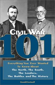 Civil War 101 : Everything You Ever Wanted to Know about the North, the South, the Leaders, the Battles, and the History