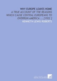 Why Europe Leaves Home: A True Account of the Reasons Which Cause Central Europeans to Overrun America ... [1922 ]
