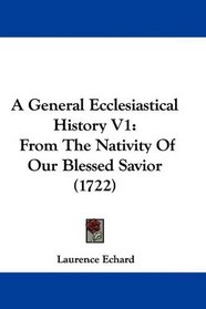 A General Ecclesiastical History V1: From The Nativity Of Our Blessed Savior (1722)