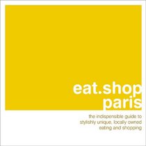 eat.shop.paris: The Indispensible Guide to Stylishly Unique, Locally Owned Eating and Shopping (eat.shop guides series)
