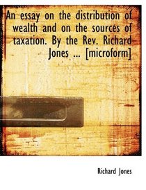 An essay on the distribution of wealth and on the sources of taxation. By the Rev. Richard Jones ...