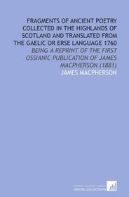 Fragments of Ancient Poetry Collected in the Highlands of Scotland and Translated From the Gaelic or Erse Language 1760: Being a Reprint of the First Ossianic Publication of James Macpherson (1881)