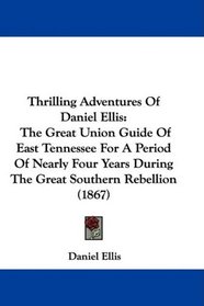 Thrilling Adventures Of Daniel Ellis: The Great Union Guide Of East Tennessee For A Period Of Nearly Four Years During The Great Southern Rebellion (1867)