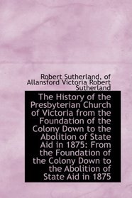 The History of the Presbyterian Church of Victoria from the Foundation of the Colony Down to the Abo