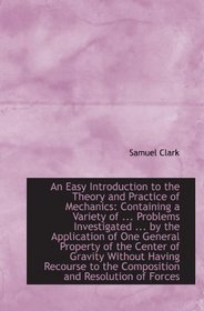 An Easy Introduction to the Theory and Practice of Mechanics: Containing a Variety of ... Problems I