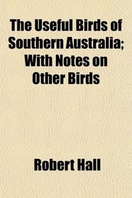 The Useful Birds of Southern Australia; With Notes on Other Birds