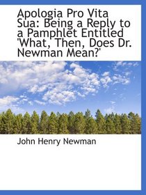 Apologia Pro Vita Sua: Being a Reply to a Pamphlet Entitled 'What, Then, Does Dr. Newman Mean?'
