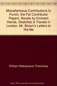 Miscellaneous Contributions to Punch, the Fat Contributor Papers, Novels by Eminent Hands, Sketches & Travels in London, Mr. Brown's Letters to His Ne