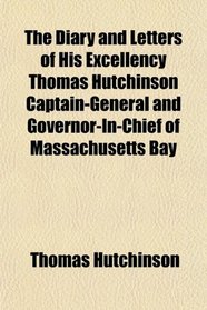 The Diary and Letters of His Excellency Thomas Hutchinson Captain-General and Governor-In-Chief of Massachusetts Bay