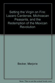 Setting the Virgin on Fire: Lazaro Cardenas, Michoacan Peasants, and the Redemption of the Mexican Revolution