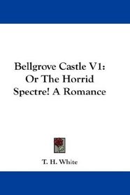 Bellgrove Castle V1: Or The Horrid Spectre! A Romance