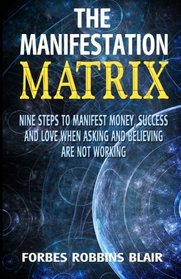 The Manifestation Matrix: Nine Steps to Manifest Money, Success & Love -   When Asking and Believing Are Not Working (Amazing Manifestation Strategies to Attract the Life You Want) (Volume 2)