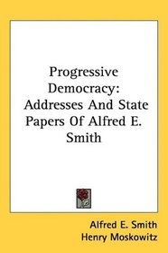Progressive Democracy: Addresses And State Papers Of Alfred E. Smith