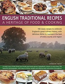 English Traditional Recipes: A Heritage of Food and Cooking: 160 Classic Recipes To Celebrate England'S Great Culinary History, With Delicious Dishes To Represent The Best Of Every County And Region