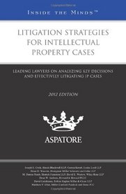 Litigation Strategies for Intellectual Property Cases, 2012 ed.: Leading Lawyers on Analyzing Key Decisions and Effectively Litigating IP Cases (Inside the Minds)