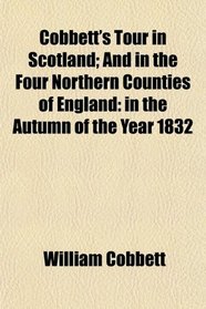 Cobbett's Tour in Scotland; And in the Four Northern Counties of England: in the Autumn of the Year 1832