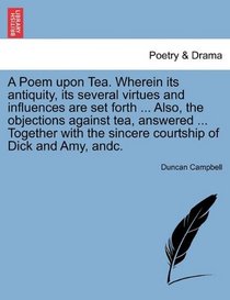 A Poem upon Tea. Wherein its antiquity, its several virtues and influences are set forth ... Also, the objections against tea, answered ... Together with the sincere courtship of Dick and Amy, andc.