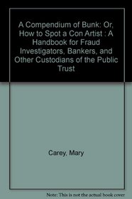 A Compendium of Bunk: Or, How to Spot a Con Artist : A Handbook for Fraud Investigators, Bankers, and Other Custodians of the Public Trust
