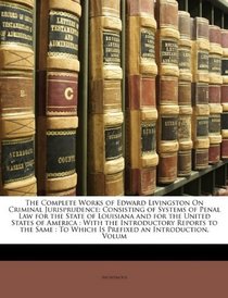 The Complete Works of Edward Livingston On Criminal Jurisprudence: Consisting of Systems of Penal Law for the State of Louisiana and for the United ... : To Which Is Prefixed an Introduction, Volum