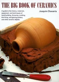 The Big Book of Ceramics: A Guide to the History, Materials, Equipment, and Techniques of Hand-Building, Molding, Throwing, Kiln-Firing, and Glazing
