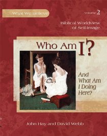 Who Am I? (And What Am I Doing Here?) -- Biblical Worldview of Self-Image (What We Believe, Volume 2)