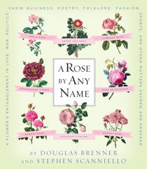 A Rose by Any Name: A flower's entanglement in love, war, politics, show business, poetry, folklore, fashion, sports, and other matters, sacred and profane