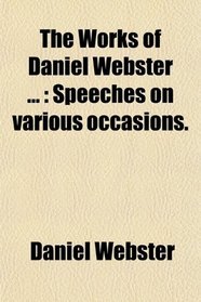 The Works of Daniel Webster ...: Speeches on various occasions.