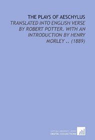 The Plays of Aeschylus: Translated Into English Verse by Robert Potter. With an Introduction by Henry Morley .. (1889)