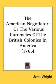 The American Negotiator: Or The Various Currencies Of The British Colonies In America (1765)