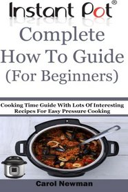 Instant Pot  Complete How To Guide (For Beginners): Cooking Time Guide With Lots Of Interesting Recipes For Easy Pressure Cooking