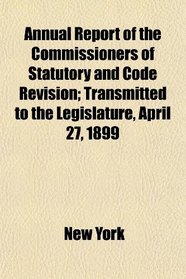 Annual Report of the Commissioners of Statutory and Code Revision; Transmitted to the Legislature, April 27, 1899