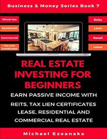 Real Estate Investing For Beginners: Earn Passive Income With Reits, Tax Lien Certificates, Lease, Residential & Commercial Real Estate