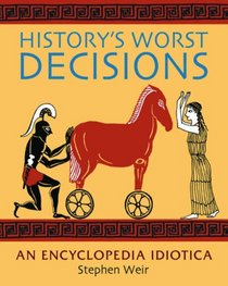 History's Worst Decisions: An Encyclopedia Idiotica