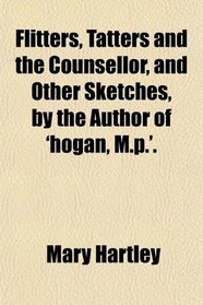 Flitters, Tatters and the Counsellor, and Other Sketches, by the Author of 'hogan, M.p.'.