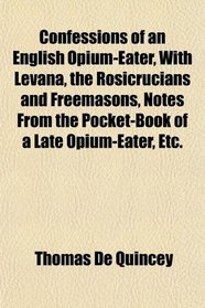 Confessions of an English Opium-Eater, With Levana, the Rosicrucians and Freemasons, Notes From the Pocket-Book of a Late Opium-Eater, Etc.