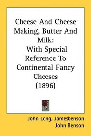 Cheese And Cheese Making, Butter And Milk: With Special Reference To Continental Fancy Cheeses (1896)