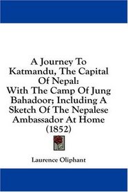 A Journey To Katmandu, The Capital Of Nepal: With The Camp Of Jung Bahadoor; Including A Sketch Of The Nepalese Ambassador At Home (1852)