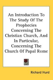 An Introduction To The Study Of The Prophecies Concerning The Christian Church, And In Particular, Concerning The Church Of Papal Rome