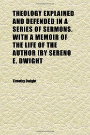 Theology Explained and Defended in a Series of Sermons. With a Memoir of the Life of the Author [by Sereno E. Dwight (Volume 4)